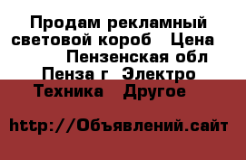 Продам рекламный световой короб › Цена ­ 7 000 - Пензенская обл., Пенза г. Электро-Техника » Другое   